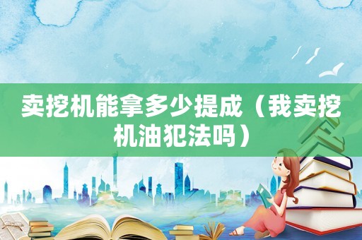 賣挖機(jī)能拿多少提成（我賣挖機(jī)油犯法嗎）
