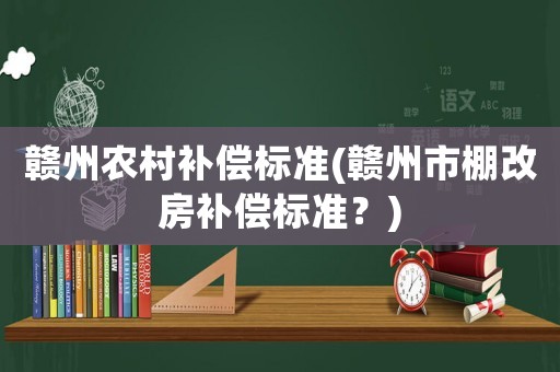 贛州農(nóng)村補償標準(贛州市棚改房補償標準？)