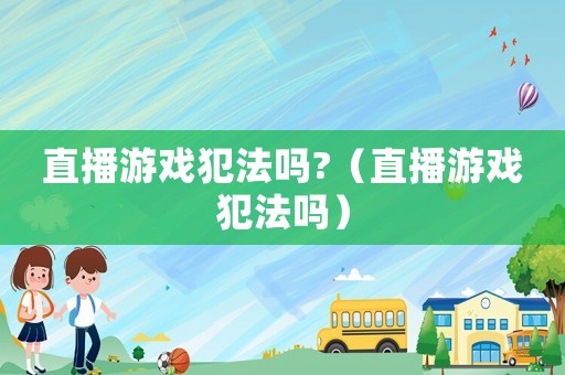 直播游戲犯法嗎?（直播游戲犯法嗎）