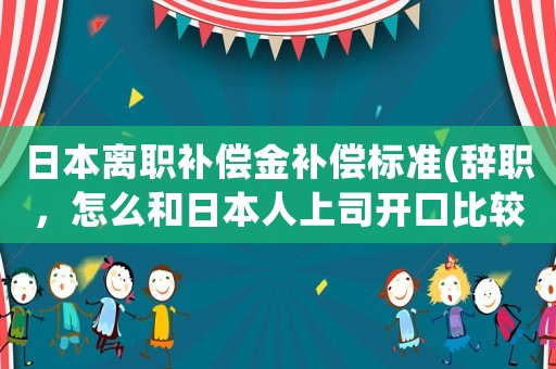 日本離職補(bǔ)償金補(bǔ)償標(biāo)準(zhǔn)(辭職，怎么和日本人上司開口比較好？)