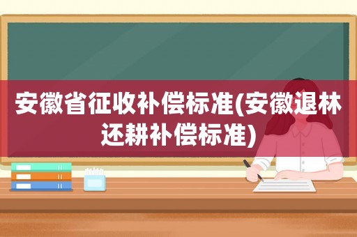 安徽省征收補(bǔ)償標(biāo)準(zhǔn)(安徽退林還耕補(bǔ)償標(biāo)準(zhǔn))