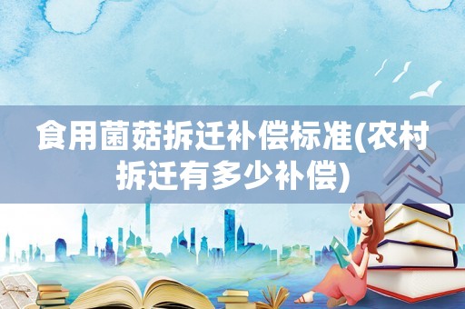食用菌菇拆遷補(bǔ)償標(biāo)準(zhǔn)(農(nóng)村拆遷有多少補(bǔ)償)