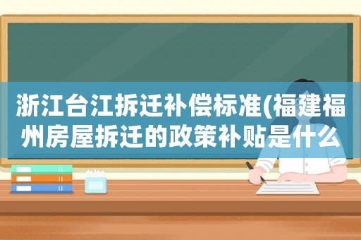 浙江臺(tái)江拆遷補(bǔ)償標(biāo)準(zhǔn)(福建福州房屋拆遷的政策補(bǔ)貼是什么)
