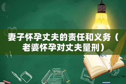 妻子懷孕丈夫的責任和義務（老婆懷孕對丈夫量刑）