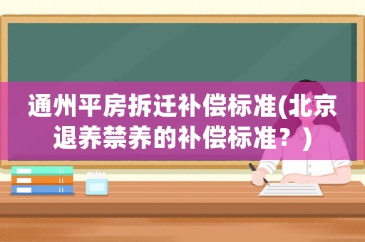 通州平房拆遷補(bǔ)償標(biāo)準(zhǔn)(北京退養(yǎng)禁養(yǎng)的補(bǔ)償標(biāo)準(zhǔn)？)