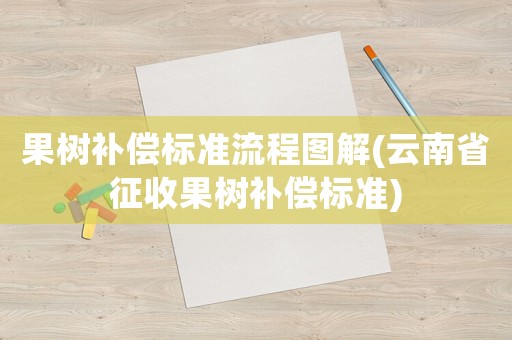 果樹補(bǔ)償標(biāo)準(zhǔn)流程圖解(云南省征收果樹補(bǔ)償標(biāo)準(zhǔn))