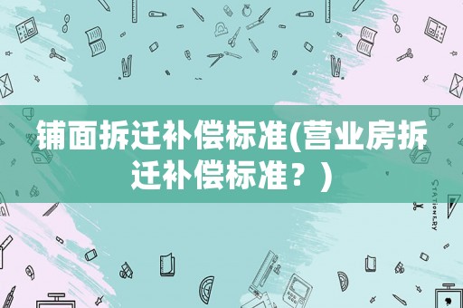 鋪面拆遷補償標準(營業(yè)房拆遷補償標準？)