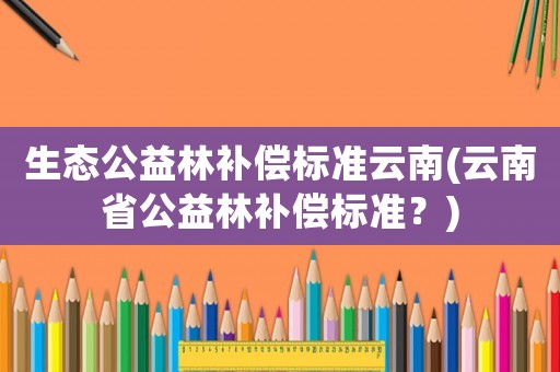 生態(tài)公益林補償標(biāo)準(zhǔn)云南(云南省公益林補償標(biāo)準(zhǔn)？)
