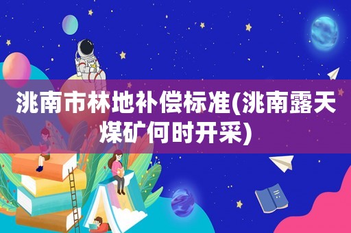 洮南市林地補(bǔ)償標(biāo)準(zhǔn)(洮南露天煤礦何時開采)
