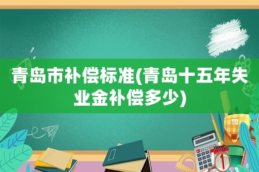 青島市補(bǔ)償標(biāo)準(zhǔn)(青島十五年失業(yè)金補(bǔ)償多少)