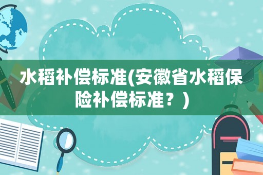 水稻補償標準(安徽省水稻保險補償標準？)
