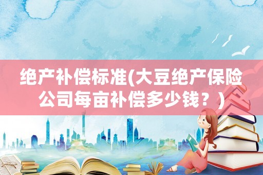 絕產(chǎn)補償標準(大豆絕產(chǎn)保險公司每畝補償多少錢？)