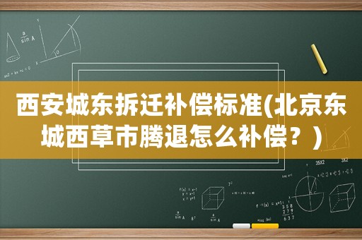 西安城東拆遷補(bǔ)償標(biāo)準(zhǔn)(北京東城西草市騰退怎么補(bǔ)償？)