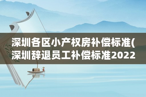 深圳各區(qū)小產(chǎn)權(quán)房補(bǔ)償標(biāo)準(zhǔn)(深圳辭退員工補(bǔ)償標(biāo)準(zhǔn)2022明細(xì))