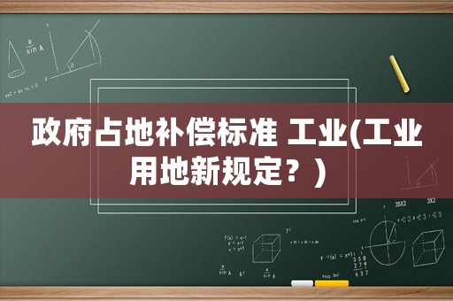 政府占地補(bǔ)償標(biāo)準(zhǔn) 工業(yè)(工業(yè)用地新規(guī)定？)