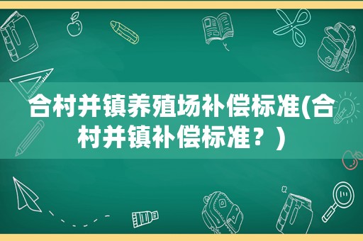 合村并鎮(zhèn)養(yǎng)殖場補償標準(合村并鎮(zhèn)補償標準？)