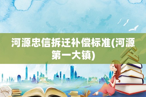 河源忠信拆遷補(bǔ)償標(biāo)準(zhǔn)(河源第一大鎮(zhèn))