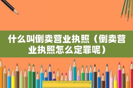 什么叫倒賣營業(yè)執(zhí)照（倒賣營業(yè)執(zhí)照怎么定罪呢）