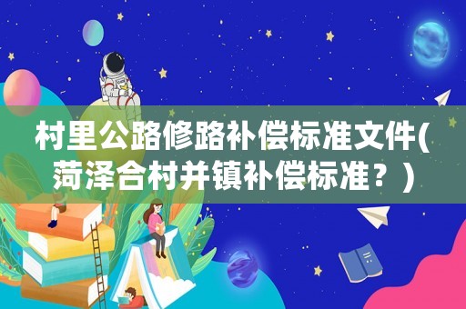 村里公路修路補償標準文件(菏澤合村并鎮(zhèn)補償標準？)