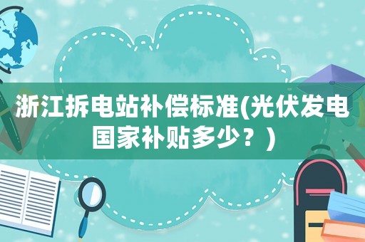 浙江拆電站補(bǔ)償標(biāo)準(zhǔn)(光伏發(fā)電國(guó)家補(bǔ)貼多少？)