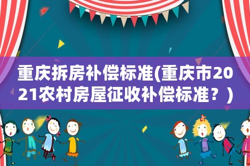 重慶拆房補(bǔ)償標(biāo)準(zhǔn)(重慶市2021農(nóng)村房屋征收補(bǔ)償標(biāo)準(zhǔn)？)