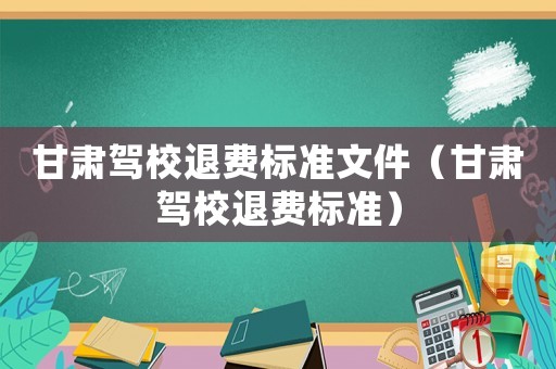 甘肅駕校退費(fèi)標(biāo)準(zhǔn)文件（甘肅駕校退費(fèi)標(biāo)準(zhǔn)）