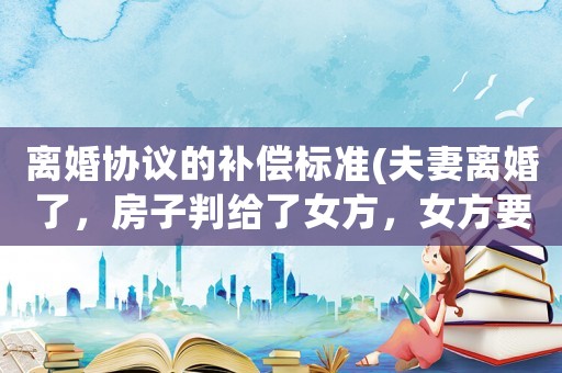離婚協(xié)議的補(bǔ)償標(biāo)準(zhǔn)(夫妻離婚了，房子判給了女方，女方要給男方85萬補(bǔ)償款，現(xiàn)女方不給男方錢，怎么辦？)