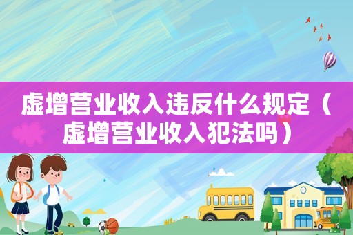 虛增營業(yè)收入違反什么規(guī)定（虛增營業(yè)收入犯法嗎）