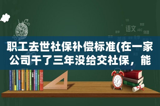 職工去世社保補(bǔ)償標(biāo)準(zhǔn)(在一家公司干了三年沒給交社保，能要求補(bǔ)償嗎？補(bǔ)償標(biāo)準(zhǔn)是多少？)
