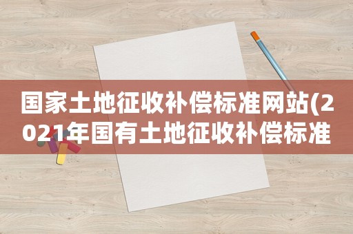 國(guó)家土地征收補(bǔ)償標(biāo)準(zhǔn)網(wǎng)站(2021年國(guó)有土地征收補(bǔ)償標(biāo)準(zhǔn)？)
