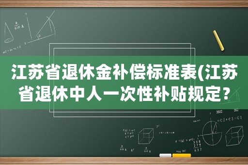 江蘇省退休金補(bǔ)償標(biāo)準(zhǔn)表(江蘇省退休中人一次性補(bǔ)貼規(guī)定？)