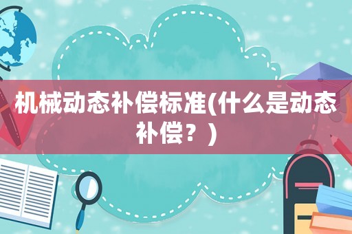 機(jī)械動(dòng)態(tài)補(bǔ)償標(biāo)準(zhǔn)(什么是動(dòng)態(tài)補(bǔ)償？)