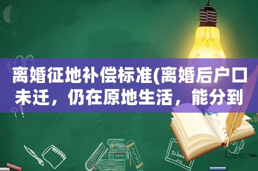 離婚征地補(bǔ)償標(biāo)準(zhǔn)(離婚后戶口未遷，仍在原地生活，能分到征地補(bǔ)償款嗎？)