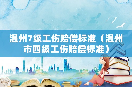 溫州7級工傷賠償標(biāo)準(zhǔn)（溫州市四級工傷賠償標(biāo)準(zhǔn)）
