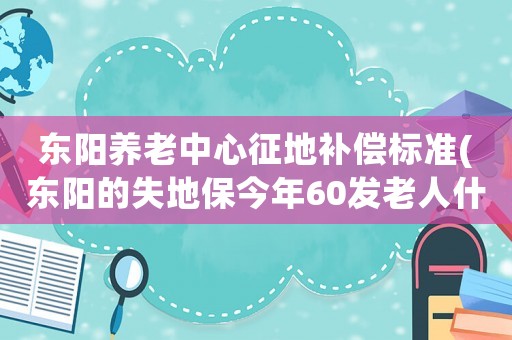 東陽(yáng)養(yǎng)老中心征地補(bǔ)償標(biāo)準(zhǔn)(東陽(yáng)的失地保今年60發(fā)老人什么時(shí)候能領(lǐng)到)
