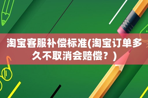 淘寶客服補(bǔ)償標(biāo)準(zhǔn)(淘寶訂單多久不取消會(huì)賠償？)