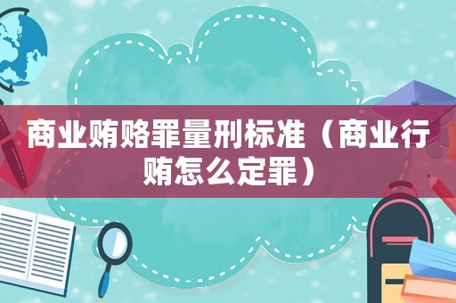 商業(yè)賄賂罪量刑標(biāo)準(zhǔn)（商業(yè)行賄怎么定罪）
