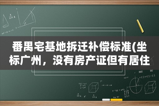 番禺宅基地拆遷補償標準(坐標廣州，沒有房產(chǎn)證但有居住證，會有拆遷賠償嗎)