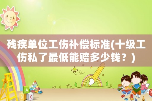 殘疾單位工傷補(bǔ)償標(biāo)準(zhǔn)(十級(jí)工傷私了最低能賠多少錢(qián)？)