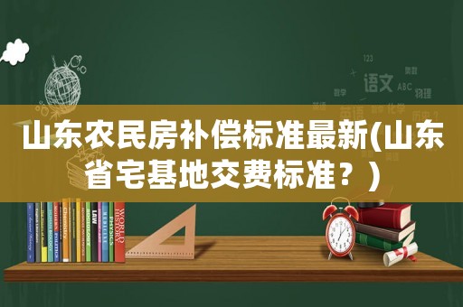 山東農(nóng)民房補償標準最新(山東省宅基地交費標準？)
