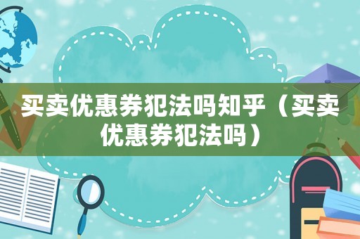 買賣優(yōu)惠券犯法嗎知乎（買賣優(yōu)惠券犯法嗎）
