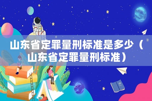 山東省定罪量刑標(biāo)準(zhǔn)是多少（山東省定罪量刑標(biāo)準(zhǔn)）