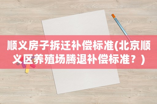順義房子拆遷補(bǔ)償標(biāo)準(zhǔn)(北京順義區(qū)養(yǎng)殖場(chǎng)騰退補(bǔ)償標(biāo)準(zhǔn)？)