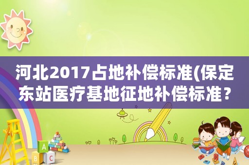 河北2017占地補(bǔ)償標(biāo)準(zhǔn)(保定東站醫(yī)療基地征地補(bǔ)償標(biāo)準(zhǔn)？)