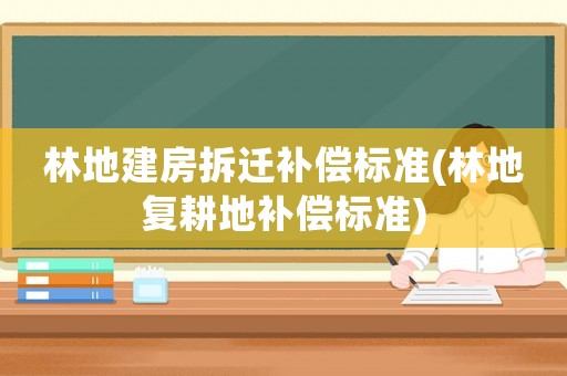 林地建房拆遷補償標準(林地復耕地補償標準)