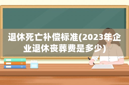 退休死亡補償標準(2023年企業(yè)退休喪葬費是多少)