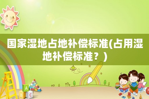 國家濕地占地補(bǔ)償標(biāo)準(zhǔn)(占用濕地補(bǔ)償標(biāo)準(zhǔn)？)