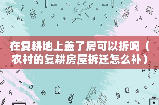 在復耕地上蓋了房可以拆嗎（農(nóng)村的復耕房屋拆遷怎么補）