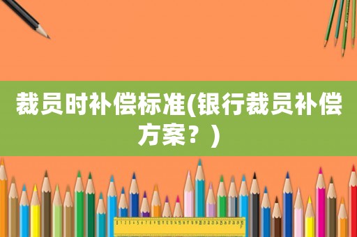裁員時補償標準(銀行裁員補償方案？)