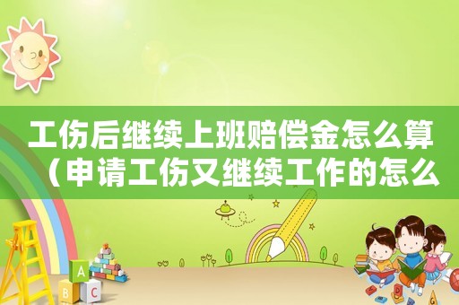 工傷后繼續(xù)上班賠償金怎么算（申請(qǐng)工傷又繼續(xù)工作的怎么陪賞）